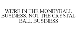 WE'RE IN THE MONEYBALL BUSINESS, NOT THE CRYSTAL BALL BUSINESS trademark