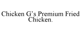 CHICKEN G’S PREMIUM FRIED CHICKEN. trademark