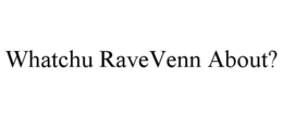 WHATCHU RAVEVENN ABOUT? trademark