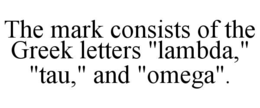 THE MARK CONSISTS OF THE GREEK LETTERS "LAMBDA," "TAU," AND "OMEGA". trademark