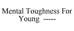 MENTAL TOUGHNESS FOR YOUNG  ----- trademark