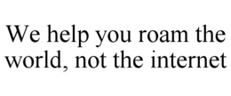 WE HELP YOU ROAM THE WORLD, NOT THE INTERNET trademark