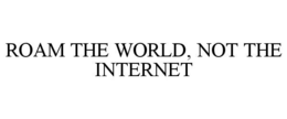 ROAM THE WORLD, NOT THE INTERNET trademark