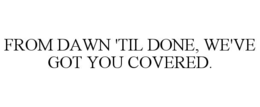 FROM DAWN 'TIL DONE, WE'VE GOT YOU COVERED. trademark
