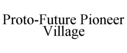 PROTO-FUTURE PIONEER VILLAGE trademark