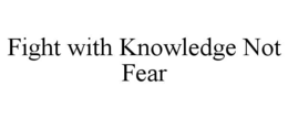FIGHT WITH KNOWLEDGE NOT FEAR trademark