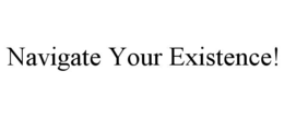NAVIGATE YOUR EXISTENCE! trademark