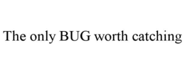 THE ONLY BUG WORTH CATCHING trademark