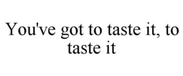 YOU'VE GOT TO TASTE IT, TO TASTE IT trademark