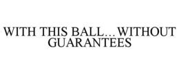 WITH THIS BALL…WITHOUT GUARANTEES trademark