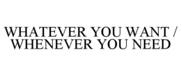 WHATEVER YOU WANT / WHENEVER YOU NEED trademark