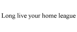 LONG LIVE YOUR HOME LEAGUE trademark