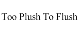 TOO PLUSH TO FLUSH trademark