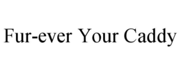 FUR-EVER YOUR CADDY trademark