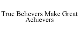TRUE BELIEVERS MAKE GREAT ACHIEVERS trademark