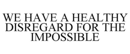 WE HAVE A HEALTHY DISREGARD FOR THE IMPOSSIBLE trademark