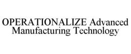 OPERATIONALIZE ADVANCED MANUFACTURING TECHNOLOGY trademark