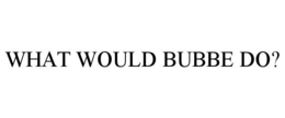 WHAT WOULD BUBBE DO? trademark