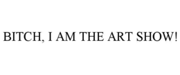BITCH, I AM THE ART SHOW! trademark