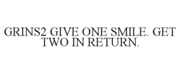 GRINS2 GIVE ONE SMILE. GET TWO IN RETURN. trademark