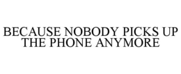 BECAUSE NOBODY PICKS UP THE PHONE ANYMORE trademark