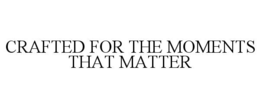 CRAFTED FOR THE MOMENTS THAT MATTER trademark