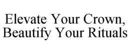 ELEVATE YOUR CROWN, BEAUTIFY YOUR RITUALS trademark