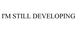 I'M STILL DEVELOPING trademark