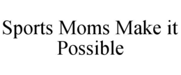 SPORTS MOMS MAKE IT POSSIBLE trademark