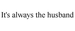 IT'S ALWAYS THE HUSBAND trademark