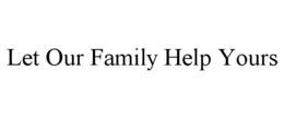 LET OUR FAMILY HELP YOURS trademark