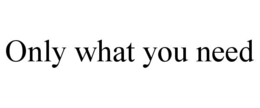 ONLY WHAT YOU NEED trademark