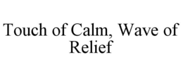 TOUCH OF CALM, WAVE OF RELIEF trademark
