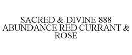 SACRED & DIVINE 888 ABUNDANCE RED CURRANT & ROSE trademark