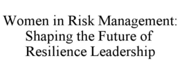 WOMEN IN RISK MANAGEMENT: SHAPING THE FUTURE OF RESILIENCE LEADERSHIP trademark