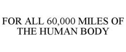 FOR ALL 60,000 MILES OF THE HUMAN BODY trademark