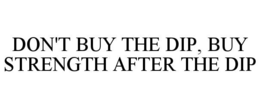 DON'T BUY THE DIP, BUY STRENGTH AFTER THE DIP trademark