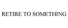 RETIRE TO SOMETHING trademark