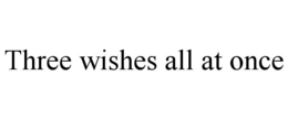 THREE WISHES ALL AT ONCE trademark