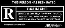 THIS PERSON HAS BEEN RATED R RESILIENT SHAPED BY STORMS, STEADY IN STRUGGLE, AND STILL WALKING IN PURPOSE, POWER, AND THE WISDOM CARRIED IN EVERY SCAR WWW.RESILIENTWALKER.COM RESILIENT WALKER trademark