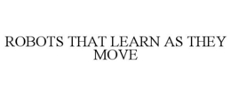 ROBOTS THAT LEARN AS THEY MOVE trademark