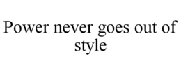 POWER NEVER GOES OUT OF STYLE trademark