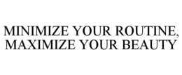 MINIMIZE YOUR ROUTINE, MAXIMIZE YOUR BEAUTY trademark
