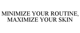 MINIMIZE YOUR ROUTINE, MAXIMIZE YOUR SKIN trademark