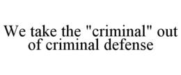 WE TAKE THE "CRIMINAL" OUT OF CRIMINAL DEFENSE trademark