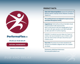 PERFORMAFLEXMR PRODUCT FACTS: MADE WITH 7 NATURAL INGREDIENTS: COCONUT OIL, SUNFLOWER OIL, BEESWAX, MENTHOL, ISOPROPYL ALCOHOL, MARJORAM, EUCALYPTUS, PEPPERMINT THIS SOOTHING FORMULA WAS DESIGNED FOR MUSCLE SORENESS ASSOCIATED WITH PHYISCAL ACTIVITY. SUGGESTED USE: PERFORMAFLEX MR MUSCLE RUB BALM SHOULD BE APPLIED BEFORE & AFTER PHYISCAL ACTIVITY. APPLY A SMALL AMOUNT TO SKIN AND MASSAGE GENTLY. DO NOT USE ON SKIN WITH OPEN WOUNDS OR CUTS. WASH HANDS AFTER USE. BEST USED WITHIN 12 MONTHS OF OPENING. WARNING: FOR EXTERNAL USE ONLY. KEEP OUT OF REACH OF CHILDREN. NOT RECOMMENDED FOR USE ON CHILDREN UNDER 12YRS OLD. AVOID CONTACT WITH EYES. trademark