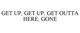 GET UP, GET UP, GET OUTTA HERE, GONE trademark