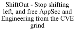 SHIFTOUT - STOP SHIFTING LEFT, AND FREE APPSEC AND ENGINEERING FROM THE CVE GRIND trademark