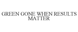 GREEN GONE WHEN RESULTS MATTER trademark