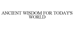 ANCIENT WISDOM FOR TODAY'S WORLD trademark